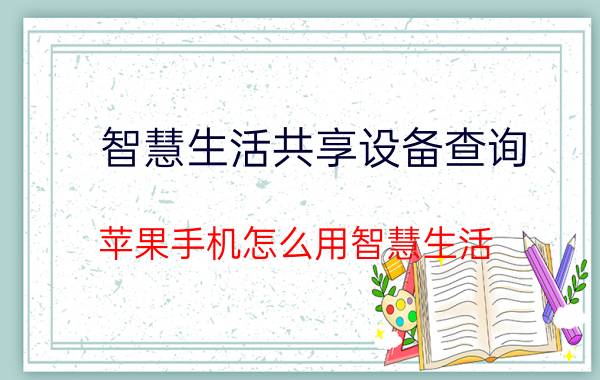 智慧生活共享设备查询 苹果手机怎么用智慧生活？